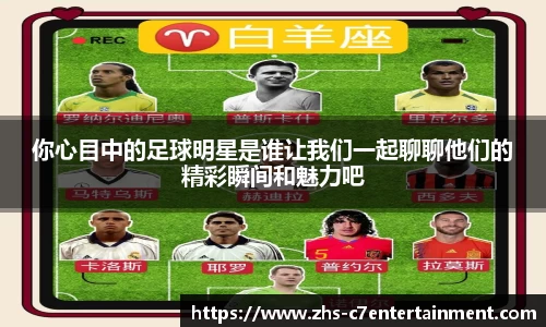 你心目中的足球明星是谁让我们一起聊聊他们的精彩瞬间和魅力吧