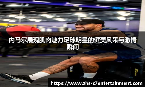 内马尔展现肌肉魅力足球明星的健美风采与激情瞬间