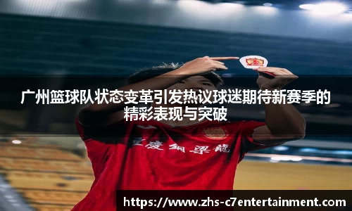 广州篮球队状态变革引发热议球迷期待新赛季的精彩表现与突破