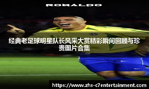 经典老足球明星队长风采大赏精彩瞬间回顾与珍贵图片合集